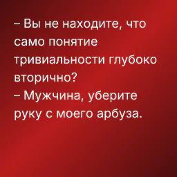 – Вы не находите, что само понятие тривиальности глубоко вторично?
– Мужчина, уберите руку с моего арбуза.