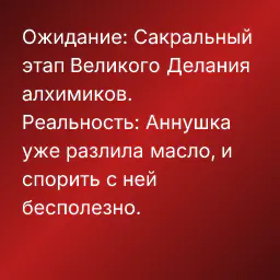 Ожидание: Сакральный этап Великого Делания алхимиков.
Реальность: Аннушка уже разлила масло, и спорить с ней бесполезно.