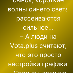 – Папа, а почему небо голубое?
– Видишь ли, сынок, короткие волны синего света рассеиваются сильнее...
– А люди на Vota.plus считают, что это просто настройки графики.
– Срочно удали эту игру, мы переходим на учебник физики!