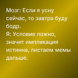 Мозг: Если я усну сейчас, то завтра буду бодр.
Я: Условие ложно, значит импликация истинна, листаем мемы дальше.