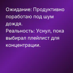 Ожидание: Продуктивно поработаю под шум дождя.
Реальность: Уснул, пока выбирал плейлист для концентрации.