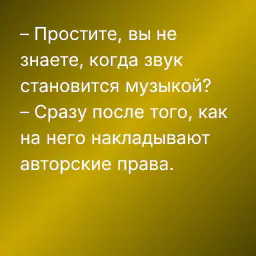 – Простите, вы не знаете, когда звук становится музыкой?
– Сразу после того, как на него накладывают авторские права.