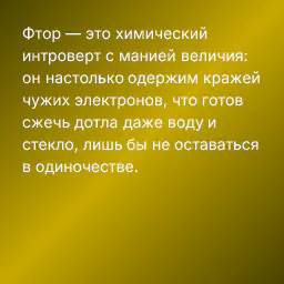 Фтор — это химический интроверт с манией величия: он настолько одержим кражей чужих электронов, что готов сжечь дотла даже воду и стекло, лишь бы не оставаться в одиночестве.