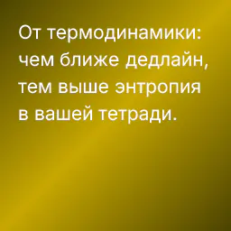 От термодинамики: чем ближе дедлайн, тем выше энтропия в вашей тетради.