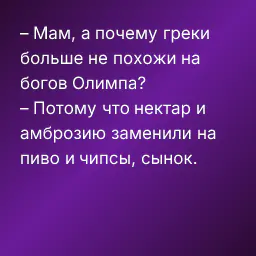 – Мам, а почему греки больше не похожи на богов Олимпа?
– Потому что нектар и амброзию заменили на пиво и чипсы, сынок.