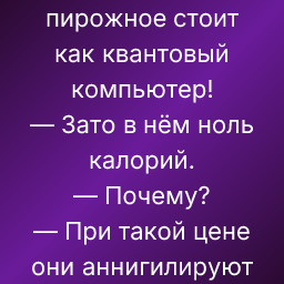 — Девушка, это пирожное стоит как квантовый компьютер!
— Зато в нём ноль калорий.
— Почему?
— При такой цене они аннигилируют от стыда.