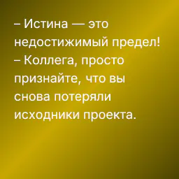 – Истина — это недостижимый предел!
– Коллега, просто признайте, что вы снова потеряли исходники проекта.