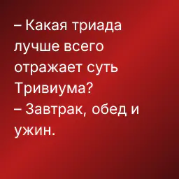 – Какая триада лучше всего отражает суть Тривиума?
– Завтрак, обед и ужин.
