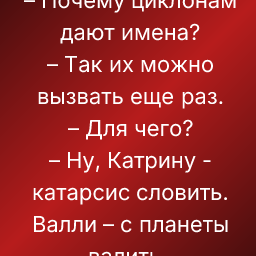 – Почему циклонам дают имена?
– Так их можно вызвать еще раз.
– Для чего?
– Ну, Катрину - катарсис словить. Валли – с планеты валить..