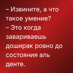 – Извините, а что такое умение?
– Это когда завариваешь доширак ровно до состояния аль денте.