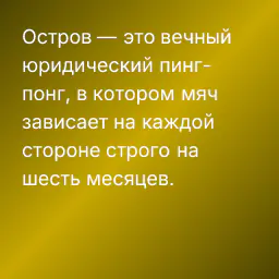 Остров — это вечный юридический пинг-понг, в котором мяч зависает на каждой стороне строго на шесть месяцев.